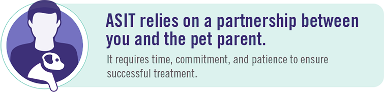 ASIT relies on a partnership between you and the pet parent. It requires time, commitment, and patience to ensure successful treatment